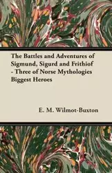 The Battles and Adventures of Sigmund, Sigurd and Frithiof - Three of Norse Mythologies Biggest Heroes - Wilmot-Buxton E. M.