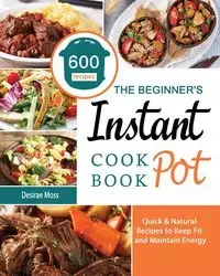 The Beginner's Instant Pot Cookbook - Desirae Moss