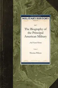 The Biography of the Principal American Military and Naval Heroes - Thomas Wilson Wilson