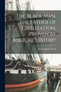 The Black man, the Father of Civilization, Proven by Biblical History - James Morris Webb