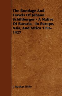 The Bondage and Travels of Johann Schiltberger - A Native of Bavaria - In Europe, Asia, and Africa 1396-1427 - Telfer J. Buchan