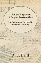 The Brill System of Organ Instruction - For Beginners Having No Musical Training - With Registrations for the Hammond Organ, Pipe Organ, and Directions for the use of the Hammond Solovox - Brill A. C.