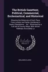 The British Gazetteer, Political, Commercial, Ecclesiastical, and Historical - Benjamin Clarke