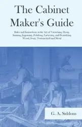 The Cabinet Maker's Guide - Rules and Instructions in the Art of Varnishing, Dying, Staining, Jappaning, Polishing, Lackering, and Beautifying Wood, Ivory, Tortoiseshell and Metal - Siddons G. A.