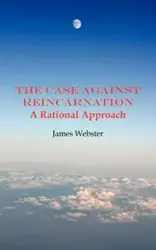 The Case Against Reincarnation - A Rational Approach - James Webster