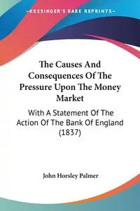 The Causes And Consequences Of The Pressure Upon The Money Market - Palmer John Horsley