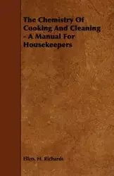 The Chemistry Of Cooking And Cleaning - A Manual For Housekeepers - Richards Ellen. H.