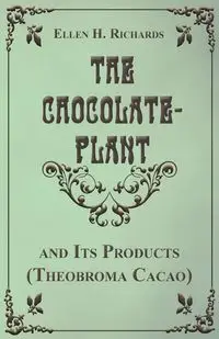 The Chocolate Plant, Theobroma Cacao and Its Products - Ellen H. Richards