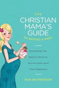 The Christian Mama's Guide to Having a Baby - Erin MacPherson