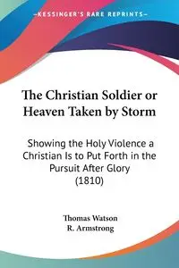 The Christian Soldier or Heaven Taken by Storm - Thomas Jr. Watson