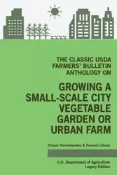 The Classic USDA Farmers' Bulletin Anthology on Growing a Small-Scale City Vegetable Garden or Urban Farm (Legacy Edition) - U.S. Department of Agriculture