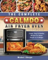 The Complete CalmDo Air Fryer Oven Cookbook - Mabel Shupe