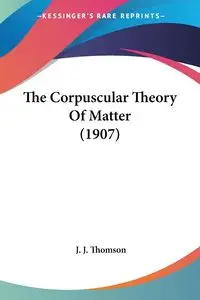 The Corpuscular Theory Of Matter (1907) - Thomson J. J.