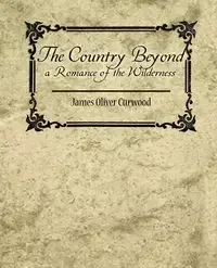 The Country Beyond a Romance of the Wilderness - James Oliver Oliver Curwood Curwood