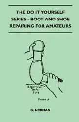 The Do It Yourself Series - Boot And Shoe Repairing For Amateurs - Norman G.