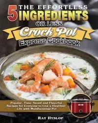 The Effortless 5 Ingredients or Less Crock Pot Express Cookbook - Ray Hyslop