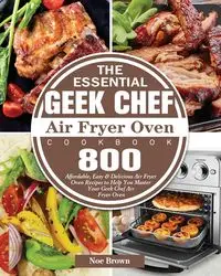 The Essential Geek Chef Air Fryer Oven Cookbook - Noe Brown