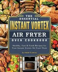 The Essential Instant Vortex Air Fryer Oven Cookbook - Luther Cancel