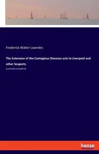 The Extension of the Contagious Diseases acts to Liverpool and other Seaports - Frederick Walter Lowndes