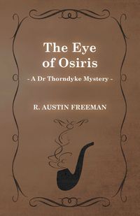 The Eye of Osiris (a Dr Thorndyke Mystery) - R. Freeman Austin