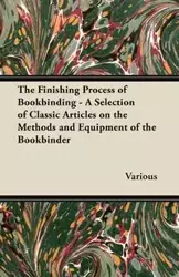 The Finishing Process of Bookbinding - A Selection of Classic Articles on the Methods and Equipment of the Bookbinder - Various