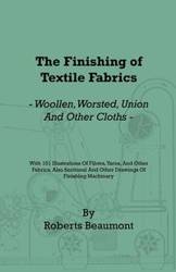 The Finishing of Textile Fabrics - Woollen, Worsted, Union and Other Cloths - With 151 Illustrations of Fibres, Yarns, and Fabrics, also Sectional and Other Drawings of Finishing Machinery - Beaumont Roberts