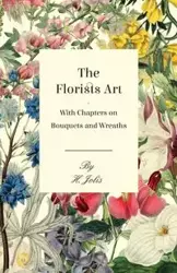 The Florists Art - With Chapters on Bouquets and Wreaths - Jolis H.