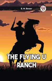 The Flying U Ranch - Bower B. M.