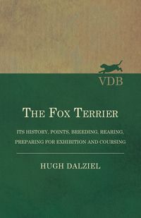 The Fox Terrier - Its History, Points, Breeding, Rearing, Preparing for Exhibition and Coursing - Hugh Dalziel