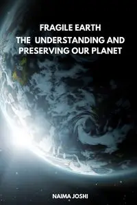 The Fragile Earth Understanding and Preserving Our Planet - Joshi Naima