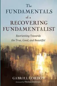 The Fundamentals of a Recovering Fundamentalist - Gordon Gabriel