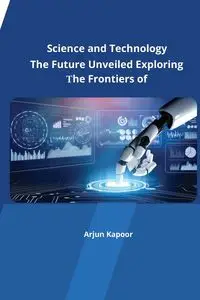 The Future Unveiled Exploring the Frontiers of Science and Technology - Kapoor Arjun