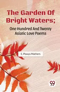 The Garden Of Bright Waters; One Hundred And Twenty Asiatic Love Poems - Mathers E. Powys