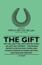 The Gift - Netting, Knitting, and Crochet Book - Or, Knitter's Present - Containing Receipts for the Most Novel and Elegant Designs in Raised Netting, Knitting, and Crochet - Giles J. W.