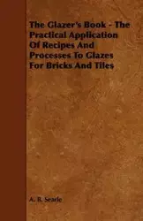 The Glazer's Book - The Practical Application Of Recipes And Processes To Glazes For Bricks And Tiles - Searle A. B.