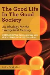 The Good Life In The Good Society - Volume III - John Wakelin