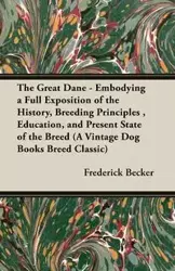 The Great Dane - Embodying a Full Exposition of the History, Breeding Principles , Education, and Present State of the Breed (A Vintage Dog Books Breed Classic) - Frederick Becker