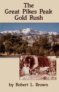 The Great Pikes Peak Gold Rush - Robert L. Brown