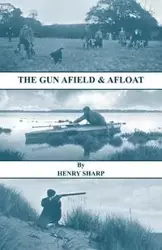 The Gun - Afield & Afloat (History of Shooting Series - Game & Wildfowling) - Henry Sharp