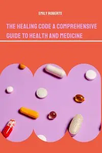 The Healing Code A Comprehensive Guide to Health and Medicine - Emily Roberts