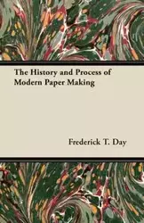 The History and Process of Modern Paper Making - Frederick T. Day