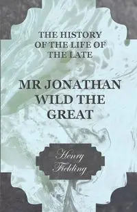 The History of the Life of the Late Mr. Jonathan Wild the Great - Henry Fielding