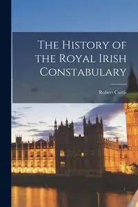 The History of the Royal Irish Constabulary - Curtis Robert