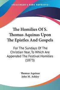 The Homilies Of S. Thomas Aquinas Upon The Epistles And Gospels - Thomas Aquinas