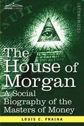 The House of Morgan a Social Biography of the Masters of Money - Louis C. Fraina