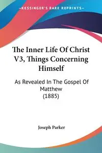 The Inner Life Of Christ V3, Things Concerning Himself - Parker Joseph
