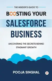 The Insider's Guide to Boosting Your Salesforce Business - Singhal Pooja