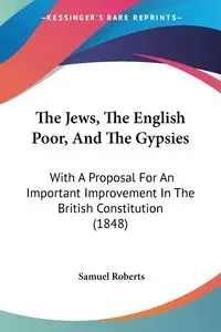 The Jews, The English Poor, And The Gypsies - Samuel Roberts
