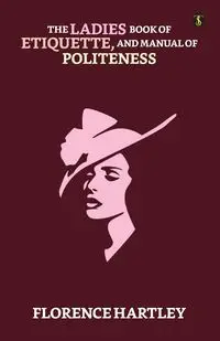 The Ladies' Book Of Etiquette, And Manual Of Politeness - Florence Hartley