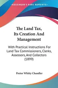 The Land Tax, Its Creation And Management - Chandler Pretor Whitty